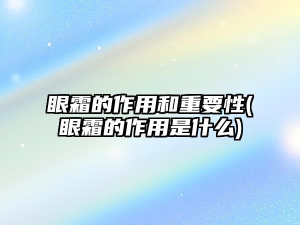 眼霜的作用和重要性(眼霜的作用是什么)