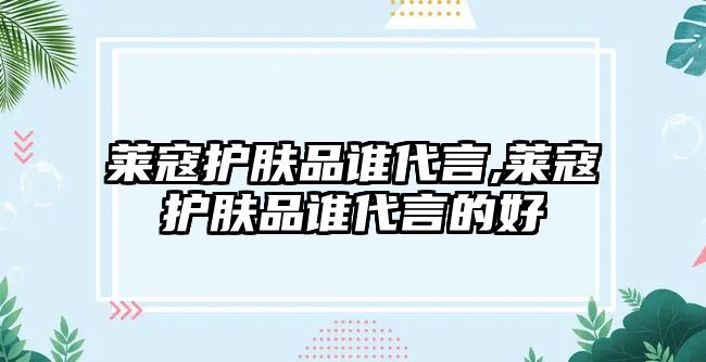 萊寇護膚品誰代言,萊寇護膚品誰代言的好