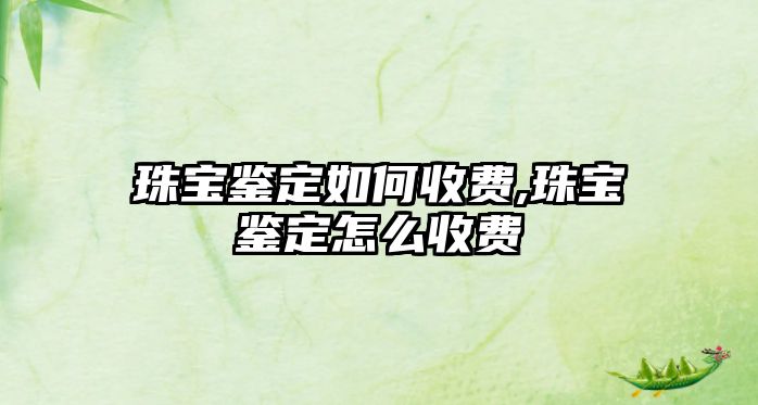 珠寶鑒定如何收費,珠寶鑒定怎么收費