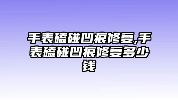 手表磕碰凹痕修復,手表磕碰凹痕修復多少錢