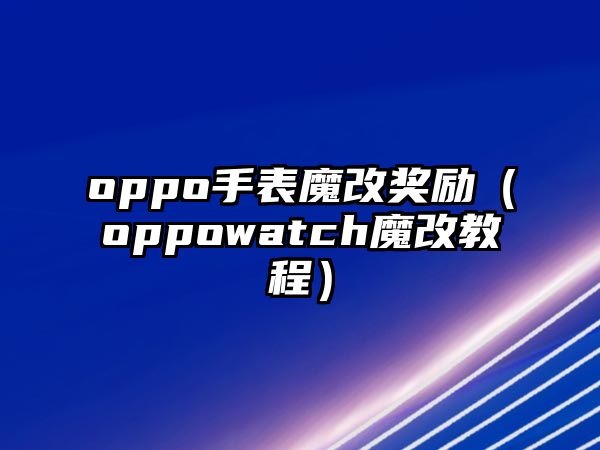 oppo手表魔改獎勵（oppowatch魔改教程）