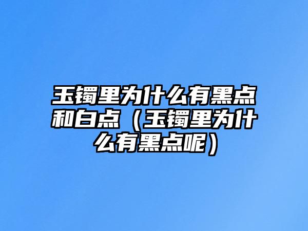 玉鐲里為什么有黑點(diǎn)和白點(diǎn)（玉鐲里為什么有黑點(diǎn)呢）