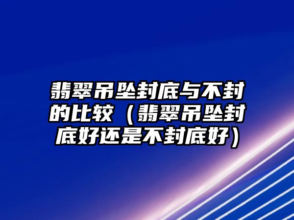 翡翠吊墜封底與不封的比較（翡翠吊墜封底好還是不封底好）