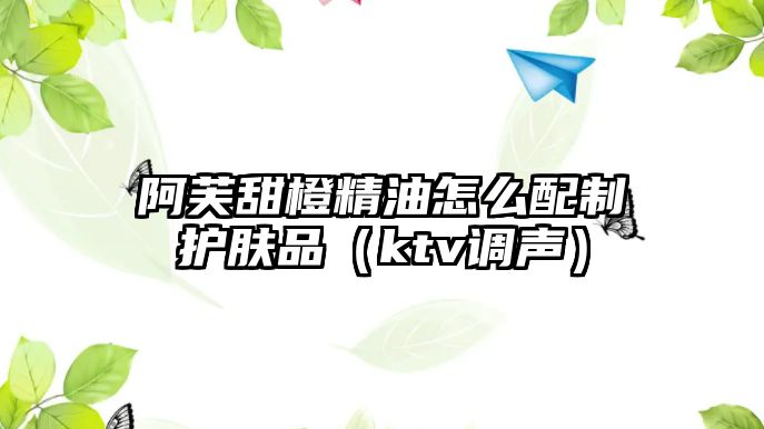 阿芙甜橙精油怎么配制護膚品（ktv調聲）