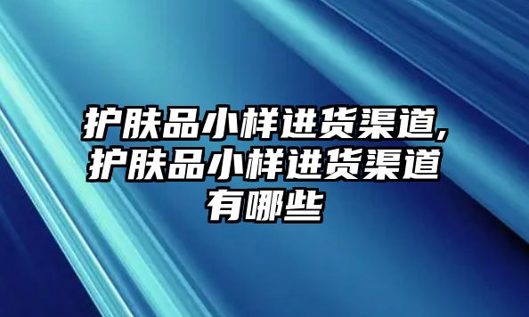 護膚品小樣進貨渠道,護膚品小樣進貨渠道有哪些