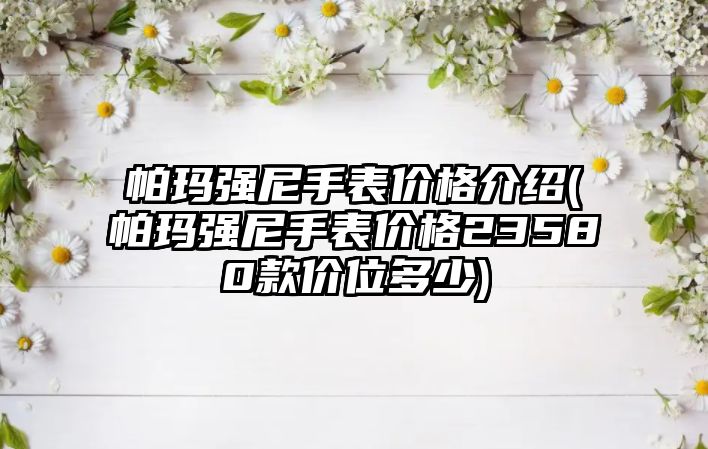 帕瑪強尼手表價格介紹(帕瑪強尼手表價格23580款價位多少)