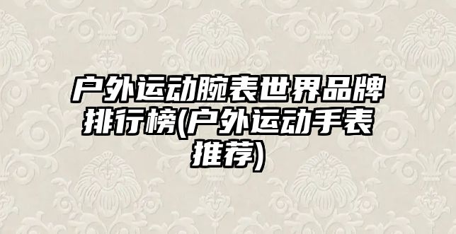 戶外運動腕表世界品牌排行榜(戶外運動手表推薦)