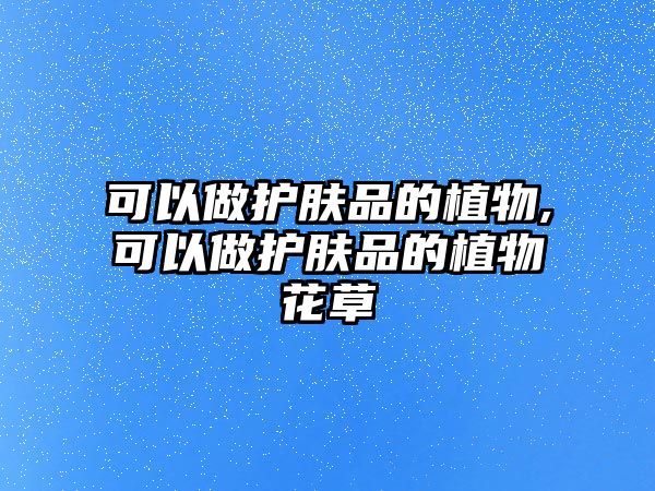 可以做護膚品的植物,可以做護膚品的植物花草