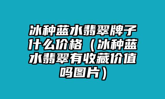 冰種藍水翡翠牌子什么價格（冰種藍水翡翠有收藏價值嗎圖片）