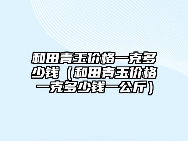 和田青玉價格一克多少錢（和田青玉價格一克多少錢一公斤）