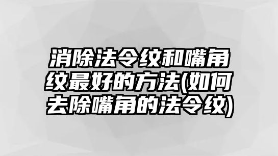 消除法令紋和嘴角紋最好的方法(如何去除嘴角的法令紋)