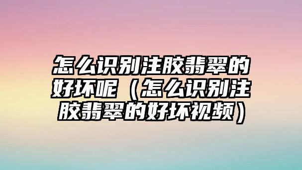 怎么識別注膠翡翠的好壞呢（怎么識別注膠翡翠的好壞視頻）