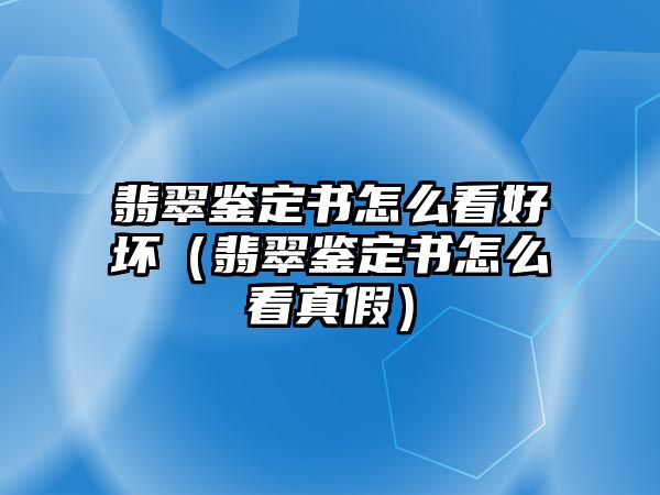 翡翠鑒定書怎么看好壞（翡翠鑒定書怎么看真假）