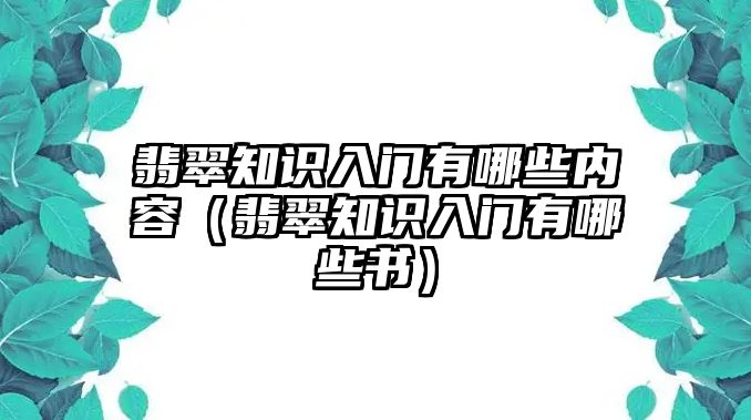 翡翠知識入門有哪些內容（翡翠知識入門有哪些書）