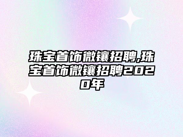 珠寶首飾微鑲招聘,珠寶首飾微鑲招聘2020年