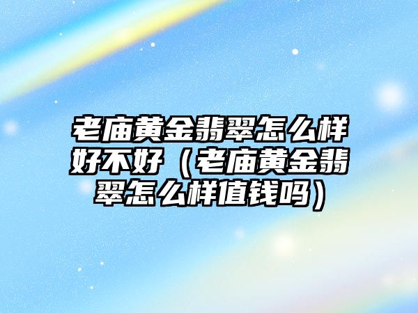 老廟黃金翡翠怎么樣好不好（老廟黃金翡翠怎么樣值錢嗎）