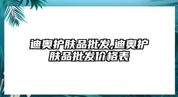 迪奧護膚品批發,迪奧護膚品批發價格表