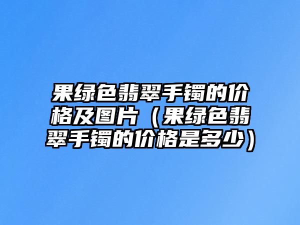 果綠色翡翠手鐲的價格及圖片（果綠色翡翠手鐲的價格是多少）