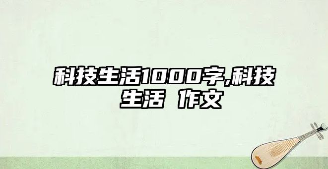 科技生活1000字,科技 生活 作文