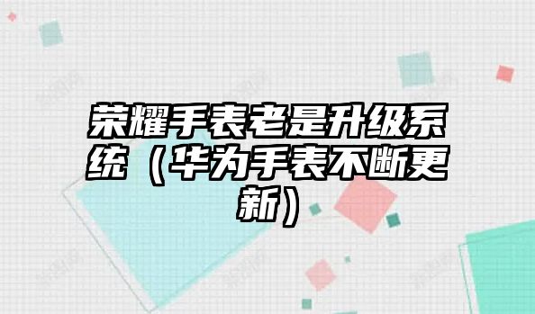 榮耀手表老是升級系統（華為手表不斷更新）