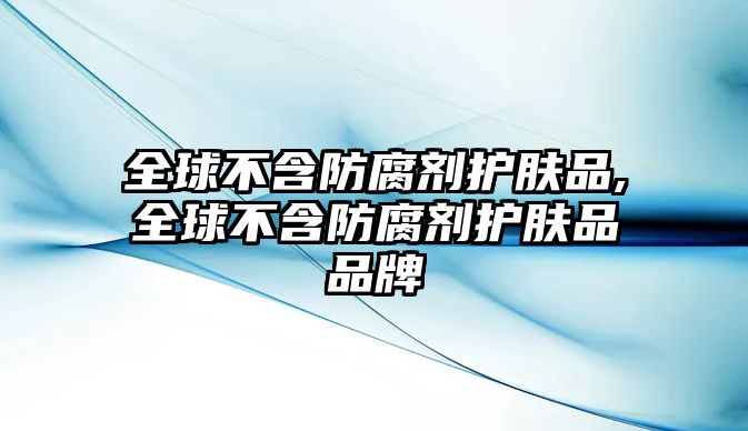 全球不含防腐劑護膚品,全球不含防腐劑護膚品品牌