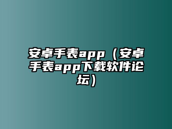 安卓手表app（安卓手表app下載軟件論壇）