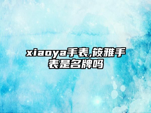 xiaoya手表,筱雅手表是名牌嗎