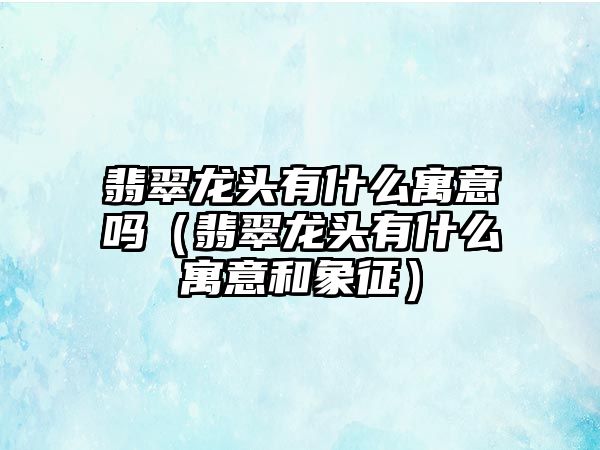 翡翠龍頭有什么寓意嗎（翡翠龍頭有什么寓意和象征）