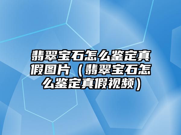 翡翠寶石怎么鑒定真假圖片（翡翠寶石怎么鑒定真假視頻）