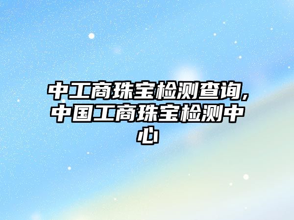 中工商珠寶檢測查詢,中國工商珠寶檢測中心