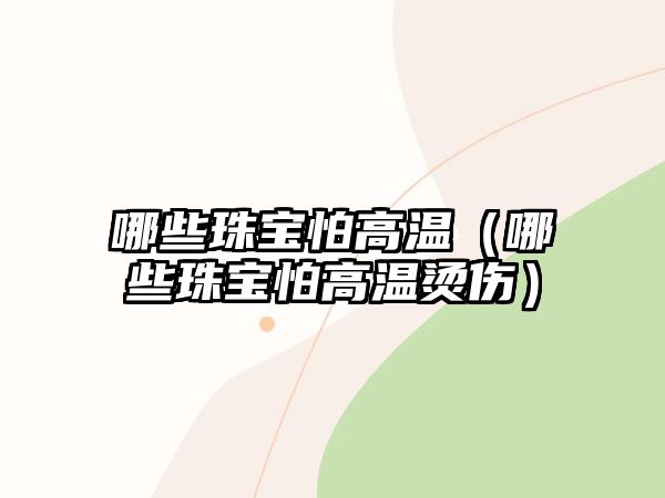 哪些珠寶怕高溫（哪些珠寶怕高溫燙傷）