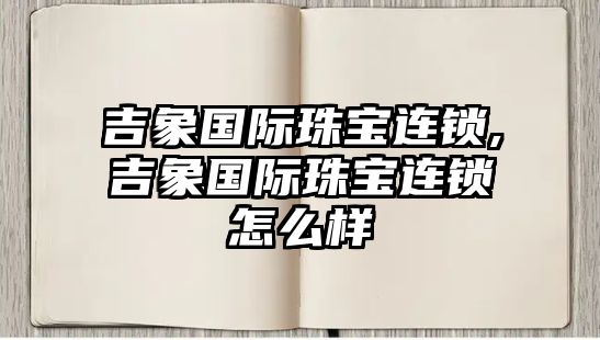 吉象國際珠寶連鎖,吉象國際珠寶連鎖怎么樣