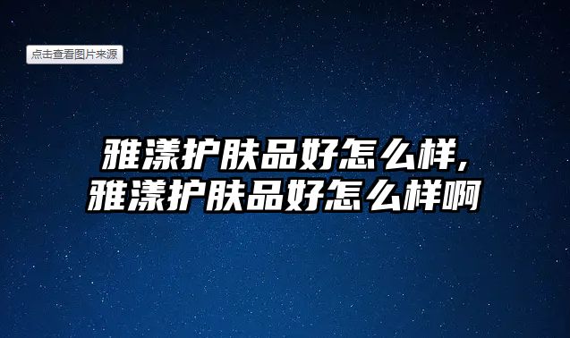 雅漾護膚品好怎么樣,雅漾護膚品好怎么樣啊