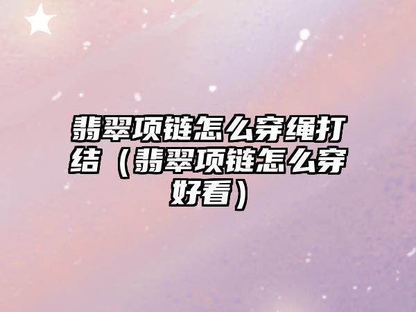 翡翠項鏈怎么穿繩打結（翡翠項鏈怎么穿好看）