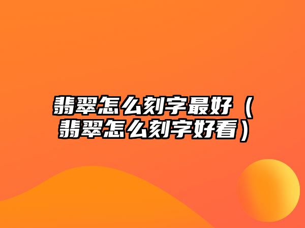 翡翠怎么刻字最好（翡翠怎么刻字好看）