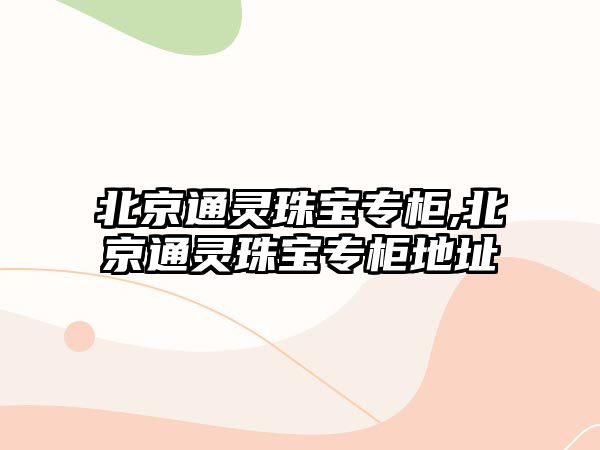 北京通靈珠寶專柜,北京通靈珠寶專柜地址