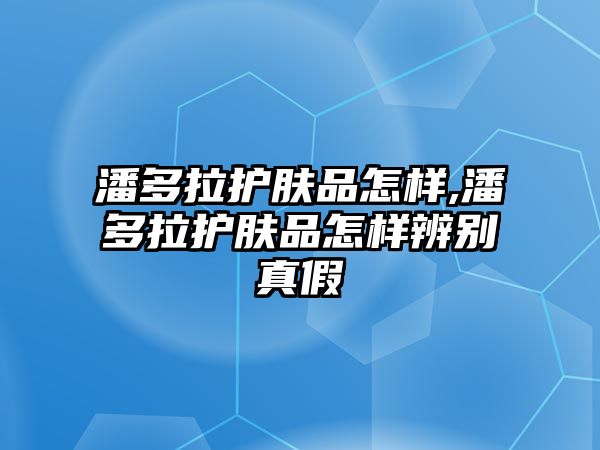 潘多拉護膚品怎樣,潘多拉護膚品怎樣辨別真假