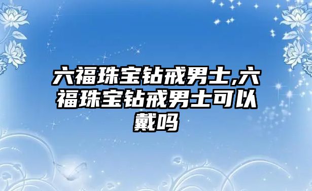 六福珠寶鉆戒男士,六福珠寶鉆戒男士可以戴嗎