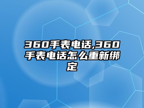 360手表電話,360手表電話怎么重新綁定