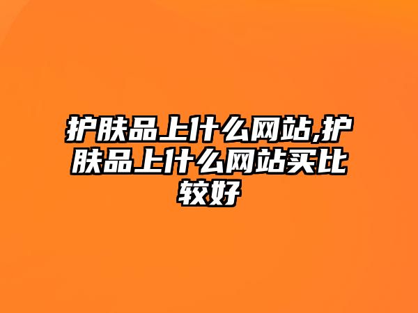 護膚品上什么網站,護膚品上什么網站買比較好