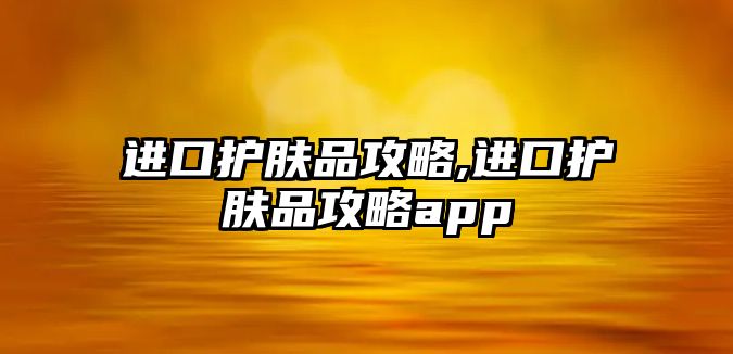 進口護膚品攻略,進口護膚品攻略app