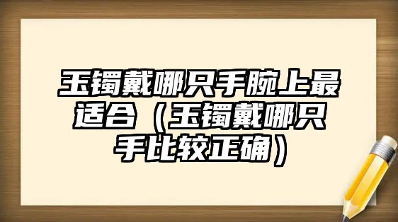 玉鐲戴哪只手腕上最適合（玉鐲戴哪只手比較正確）