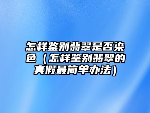 怎樣鑒別翡翠是否染色（怎樣鑒別翡翠的真假最簡單辦法）