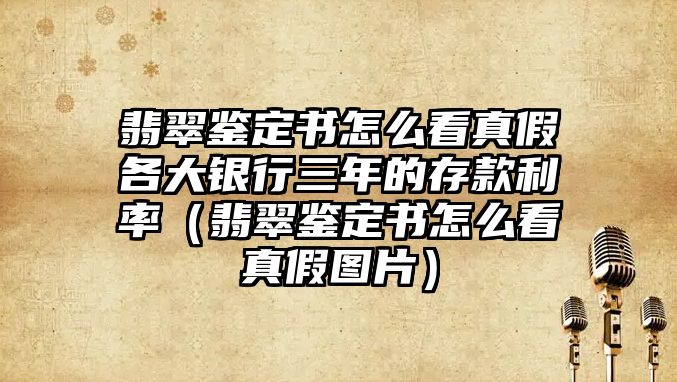 翡翠鑒定書怎么看真假各大銀行三年的存款利率（翡翠鑒定書怎么看真假圖片）