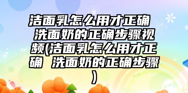 潔面乳怎么用才正確 洗面奶的正確步驟視頻(潔面乳怎么用才正確 洗面奶的正確步驟)