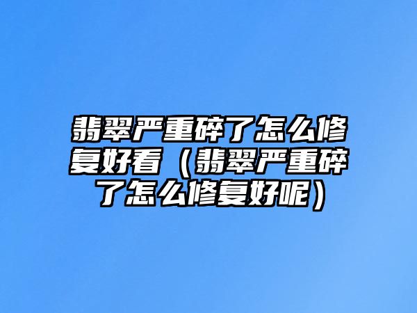 翡翠嚴重碎了怎么修復好看（翡翠嚴重碎了怎么修復好呢）