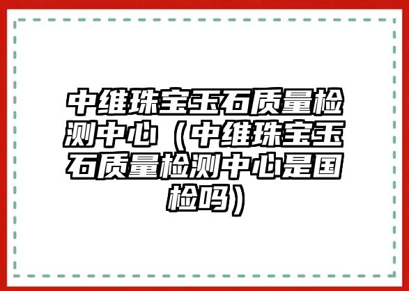 中維珠寶玉石質量檢測中心（中維珠寶玉石質量檢測中心是國檢嗎）