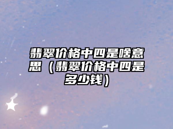 翡翠價格中四是啥意思（翡翠價格中四是多少錢）