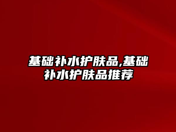 基礎補水護膚品,基礎補水護膚品推薦