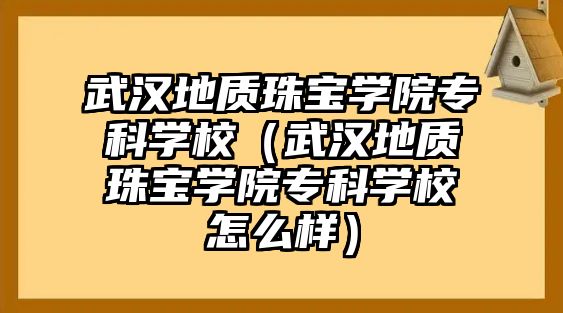 武漢地質珠寶學院專科學校（武漢地質珠寶學院專科學校怎么樣）